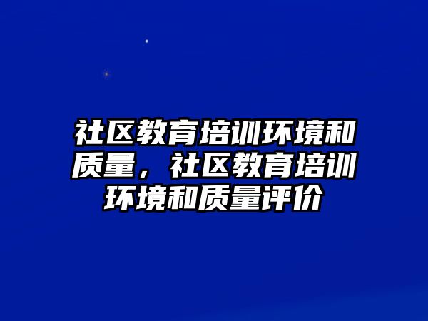 社區(qū)教育培訓(xùn)環(huán)境和質(zhì)量，社區(qū)教育培訓(xùn)環(huán)境和質(zhì)量評(píng)價(jià)