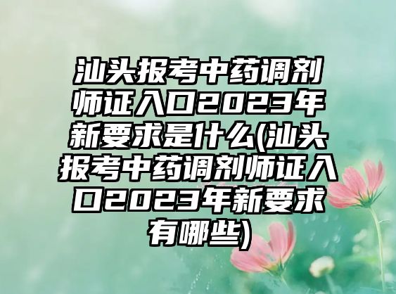 汕頭報(bào)考中藥調(diào)劑師證入口2023年新要求是什么(汕頭報(bào)考中藥調(diào)劑師證入口2023年新要求有哪些)