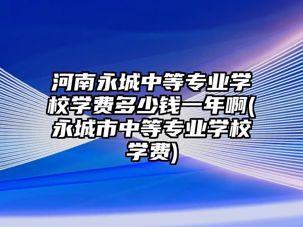 河南永城中等專業(yè)學(xué)校學(xué)費多少錢一年啊(永城市中等專業(yè)學(xué)校學(xué)費)