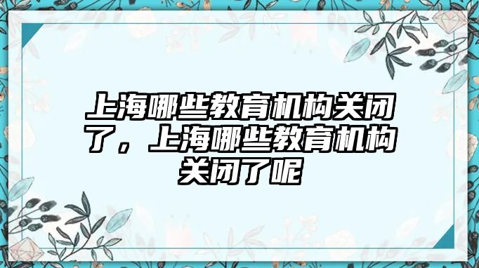 上海哪些教育機(jī)構(gòu)關(guān)閉了，上海哪些教育機(jī)構(gòu)關(guān)閉了呢