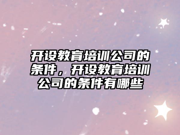 開設教育培訓公司的條件，開設教育培訓公司的條件有哪些