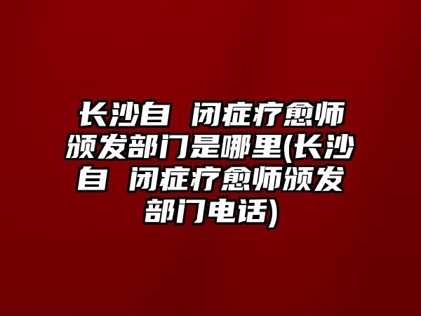 長(zhǎng)沙自 閉癥療愈師頒發(fā)部門是哪里(長(zhǎng)沙自 閉癥療愈師頒發(fā)部門電話)