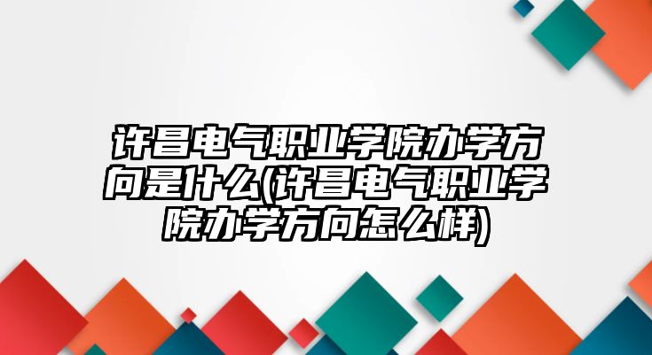 許昌電氣職業(yè)學(xué)院辦學(xué)方向是什么(許昌電氣職業(yè)學(xué)院辦學(xué)方向怎么樣)