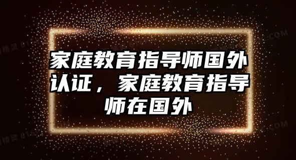 家庭教育指導(dǎo)師國外認證，家庭教育指導(dǎo)師在國外