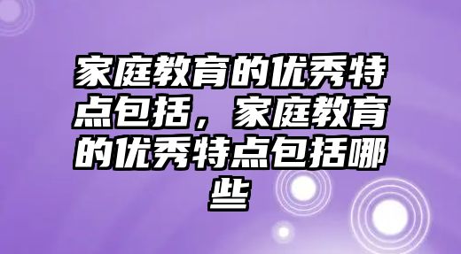 家庭教育的優(yōu)秀特點包括，家庭教育的優(yōu)秀特點包括哪些