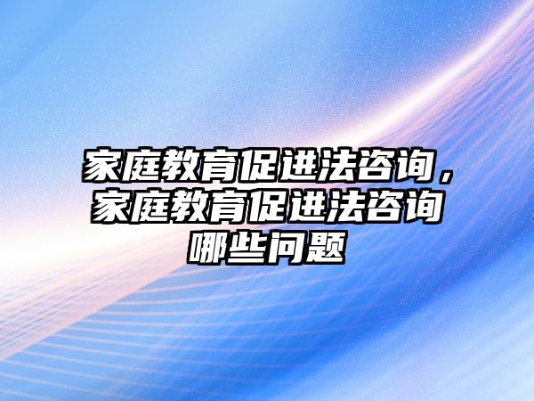 家庭教育促進(jìn)法咨詢，家庭教育促進(jìn)法咨詢哪些問(wèn)題