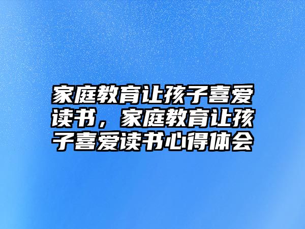 家庭教育讓孩子喜愛(ài)讀書(shū)，家庭教育讓孩子喜愛(ài)讀書(shū)心得體會(huì)