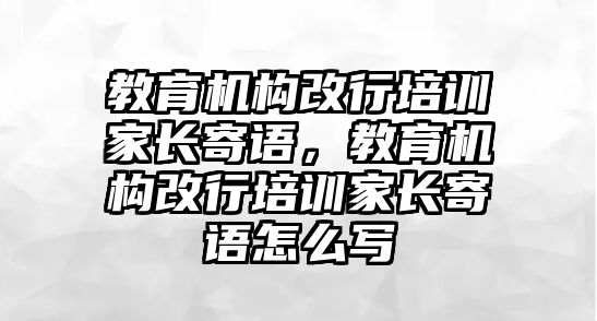 教育機(jī)構(gòu)改行培訓(xùn)家長寄語，教育機(jī)構(gòu)改行培訓(xùn)家長寄語怎么寫