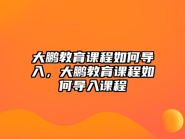 大鵬教育課程如何導(dǎo)入，大鵬教育課程如何導(dǎo)入課程