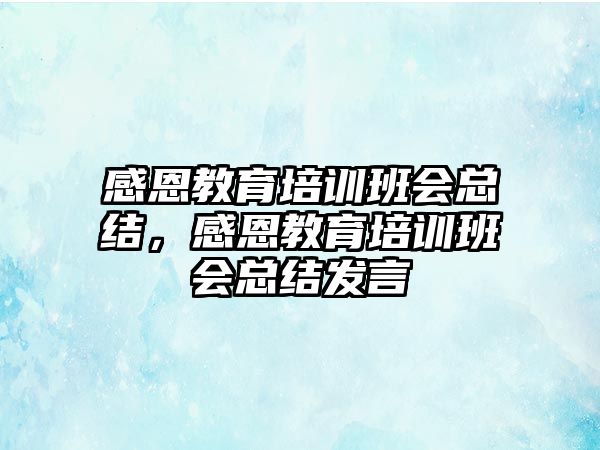 感恩教育培訓(xùn)班會(huì)總結(jié)，感恩教育培訓(xùn)班會(huì)總結(jié)發(fā)言