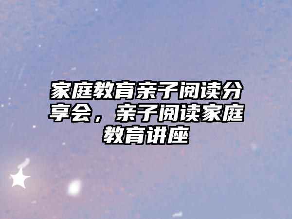 家庭教育親子閱讀分享會(huì)，親子閱讀家庭教育講座