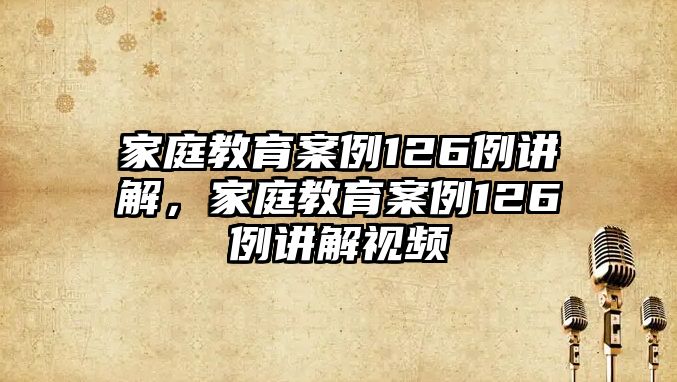 家庭教育案例126例講解，家庭教育案例126例講解視頻