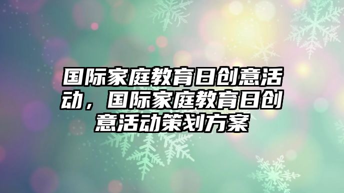 國(guó)際家庭教育日創(chuàng)意活動(dòng)，國(guó)際家庭教育日創(chuàng)意活動(dòng)策劃方案