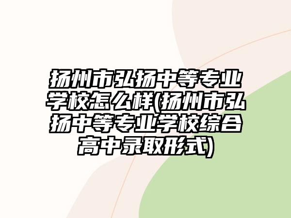 揚(yáng)州市弘揚(yáng)中等專業(yè)學(xué)校怎么樣(揚(yáng)州市弘揚(yáng)中等專業(yè)學(xué)校綜合高中錄取形式)