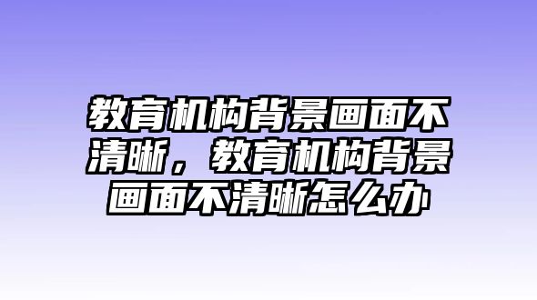 教育機(jī)構(gòu)背景畫面不清晰，教育機(jī)構(gòu)背景畫面不清晰怎么辦