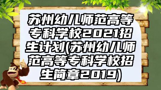 蘇州幼兒師范高等專科學(xué)校2021招生計(jì)劃(蘇州幼兒師范高等專科學(xué)校招生簡(jiǎn)章2019)