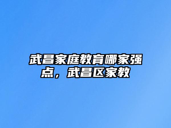 武昌家庭教育哪家強(qiáng)點(diǎn)，武昌區(qū)家教