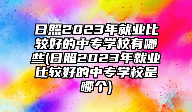 日照2023年就業(yè)比較好的中專學(xué)校有哪些(日照2023年就業(yè)比較好的中專學(xué)校是哪個(gè))