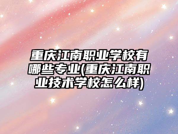 重慶江南職業(yè)學校有哪些專業(yè)(重慶江南職業(yè)技術學校怎么樣)