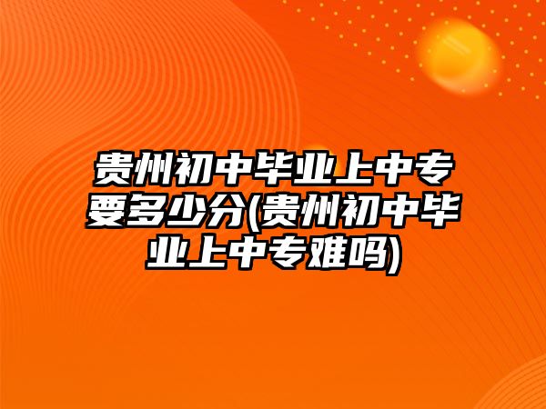 貴州初中畢業(yè)上中專要多少分(貴州初中畢業(yè)上中專難嗎)