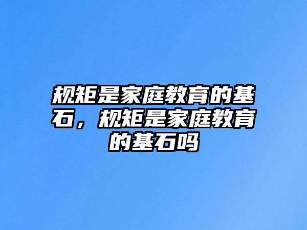 規(guī)矩是家庭教育的基石，規(guī)矩是家庭教育的基石嗎