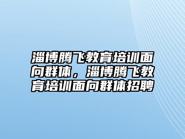 淄博騰飛教育培訓面向群體，淄博騰飛教育培訓面向群體招聘