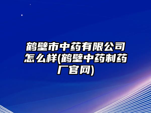 鶴壁市中藥有限公司怎么樣(鶴壁中藥制藥廠官網(wǎng))