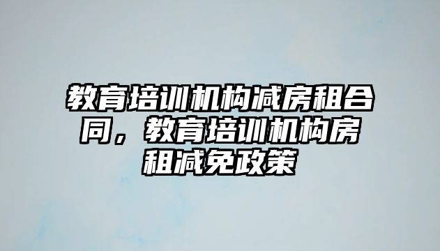 教育培訓(xùn)機(jī)構(gòu)減房租合同，教育培訓(xùn)機(jī)構(gòu)房租減免政策