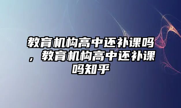 教育機(jī)構(gòu)高中還補(bǔ)課嗎，教育機(jī)構(gòu)高中還補(bǔ)課嗎知乎