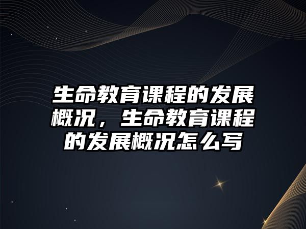 生命教育課程的發(fā)展概況，生命教育課程的發(fā)展概況怎么寫