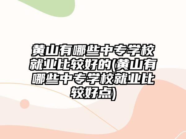 黃山有哪些中專學校就業(yè)比較好的(黃山有哪些中專學校就業(yè)比較好點)