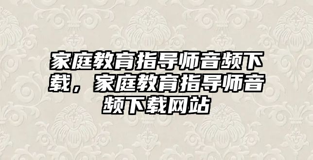 家庭教育指導(dǎo)師音頻下載，家庭教育指導(dǎo)師音頻下載網(wǎng)站