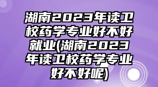 湖南2023年讀衛(wèi)校藥學(xué)專(zhuān)業(yè)好不好就業(yè)(湖南2023年讀衛(wèi)校藥學(xué)專(zhuān)業(yè)好不好呢)