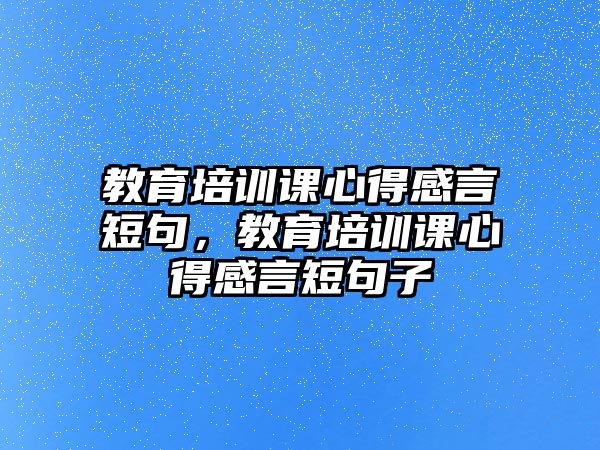 教育培訓(xùn)課心得感言短句，教育培訓(xùn)課心得感言短句子