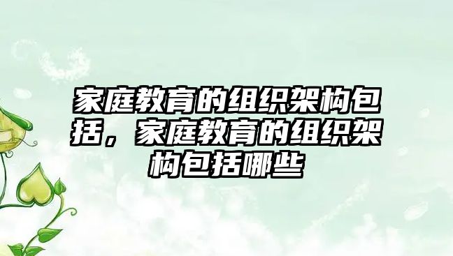 家庭教育的組織架構(gòu)包括，家庭教育的組織架構(gòu)包括哪些