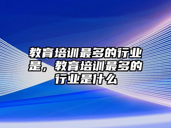 教育培訓(xùn)最多的行業(yè)是，教育培訓(xùn)最多的行業(yè)是什么