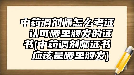 中藥調(diào)劑師怎么考證 認(rèn)可哪里頒發(fā)的證書(中藥調(diào)劑師證書 應(yīng)該是哪里頒發(fā))