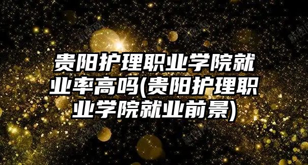 貴陽護理職業(yè)學(xué)院就業(yè)率高嗎(貴陽護理職業(yè)學(xué)院就業(yè)前景)