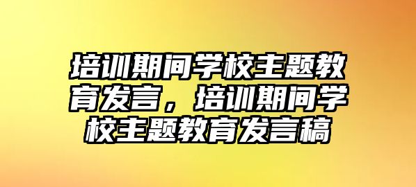 培訓(xùn)期間學(xué)校主題教育發(fā)言，培訓(xùn)期間學(xué)校主題教育發(fā)言稿