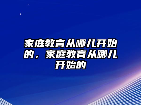 家庭教育從哪兒開始的，家庭教育從哪兒開始的