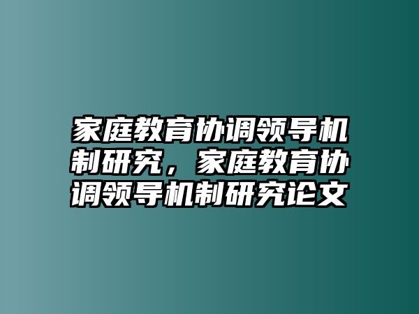 家庭教育協(xié)調(diào)領(lǐng)導(dǎo)機制研究，家庭教育協(xié)調(diào)領(lǐng)導(dǎo)機制研究論文