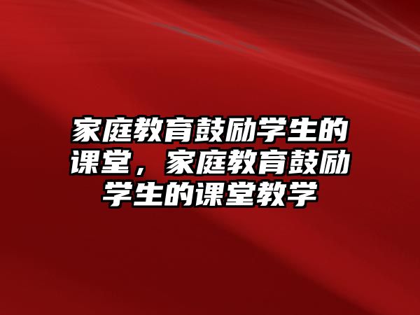 家庭教育鼓勵(lì)學(xué)生的課堂，家庭教育鼓勵(lì)學(xué)生的課堂教學(xué)