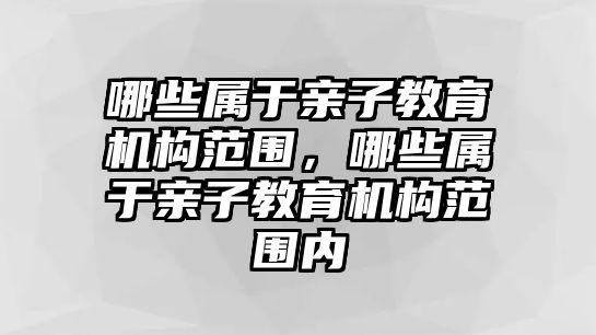 哪些屬于親子教育機構(gòu)范圍，哪些屬于親子教育機構(gòu)范圍內(nèi)