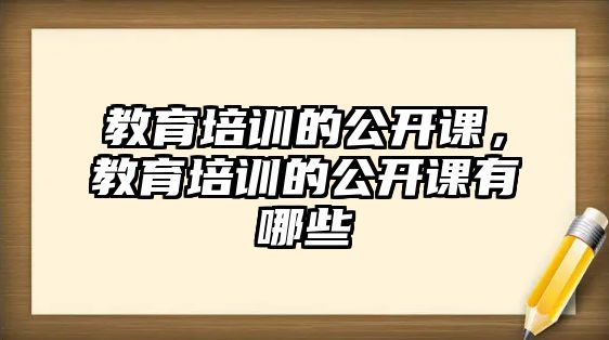 教育培訓的公開課，教育培訓的公開課有哪些