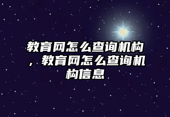 教育網(wǎng)怎么查詢機(jī)構(gòu)，教育網(wǎng)怎么查詢機(jī)構(gòu)信息