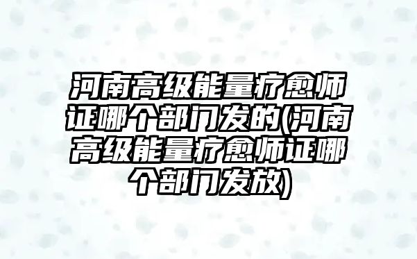 河南高級能量療愈師證哪個部門發(fā)的(河南高級能量療愈師證哪個部門發(fā)放)