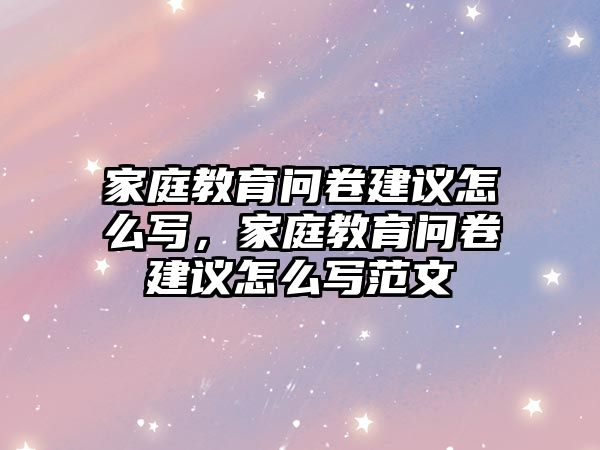 家庭教育問卷建議怎么寫，家庭教育問卷建議怎么寫范文