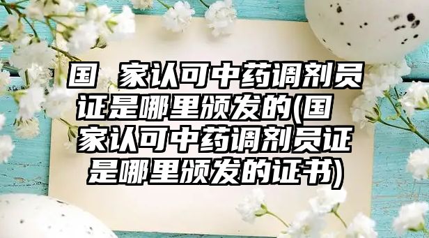 國(guó) 家認(rèn)可中藥調(diào)劑員證是哪里頒發(fā)的(國(guó) 家認(rèn)可中藥調(diào)劑員證是哪里頒發(fā)的證書)