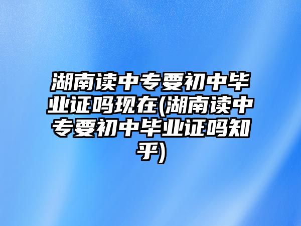 湖南讀中專要初中畢業(yè)證嗎現(xiàn)在(湖南讀中專要初中畢業(yè)證嗎知乎)