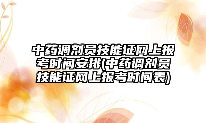 中藥調劑員技能證網(wǎng)上報考時間安排(中藥調劑員技能證網(wǎng)上報考時間表)